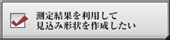 測定結果を利用して見込み形状を作成したい