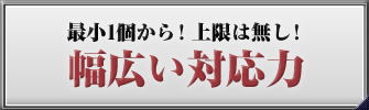 最小1個から！上限は無し！幅広い対応力