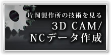 片岡製作所の技術を見る 3D CAM/ NCデータ作成