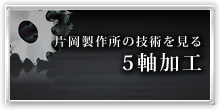 片岡製作所の技術を見る 5軸加工