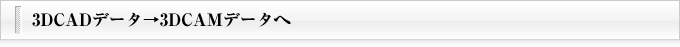 3DCADデータ→3DCAMデータへ