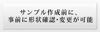 サンプル作成前に、 事前に形状確認・変更が可能