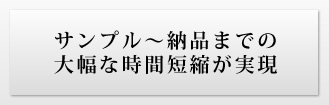 サンプル～納品までの大幅な時間短縮が実現