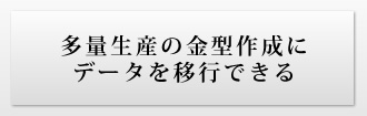 多量生産の金型作成にデータを移行できる