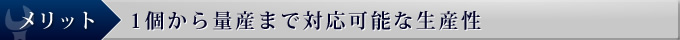 メリット 1個から量産まで対応可能な生産性