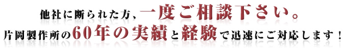 他社に断られた方、一度ご相談下さい。片岡製作所の60年の実績と経験で迅速にご対応します！