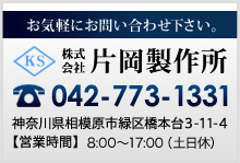 お気軽にお問い合わせ下さい。株式会社片岡製作所 042-773-1331 神奈川県相模原市緑区橋本台3-11-4 【営業時間】9:00～21:00（土日祝休）